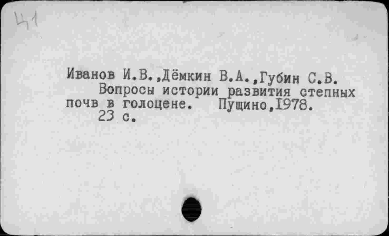 ﻿Иванов И.В. Дёмкин В.А. »Губин С.В.
Вопросы истории развития степных почв в голоцене. Пущино,1978.
23 с.